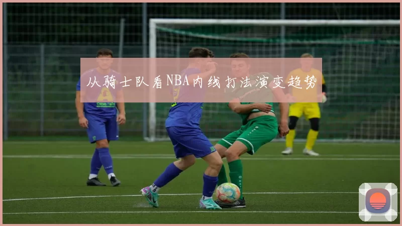 从骑士队看NBA内线打法演变趋势