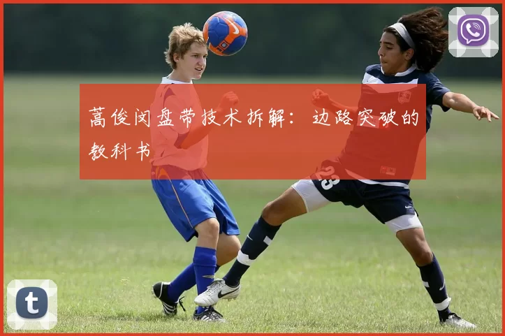 蒿俊闵盘带技术拆解：边路突破的教科书
