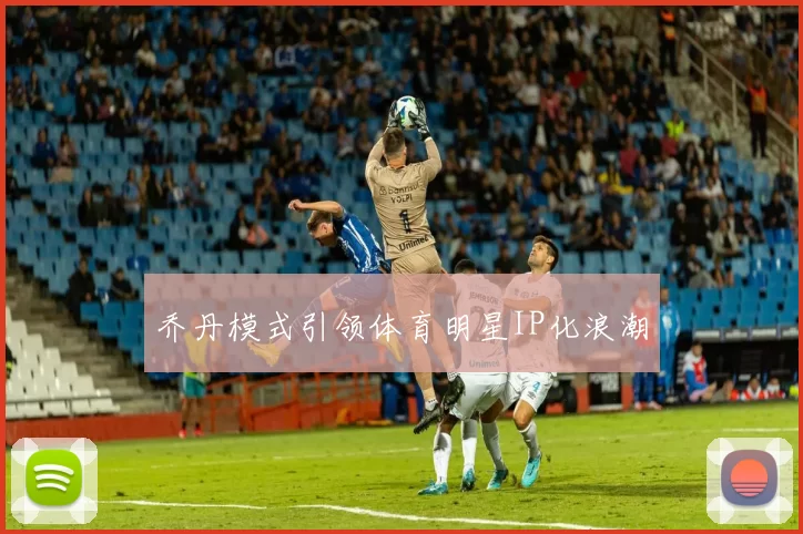 乔丹模式引领体育明星IP化浪潮