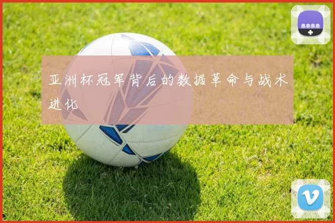 亚洲杯冠军背后的数据革命与战术进化