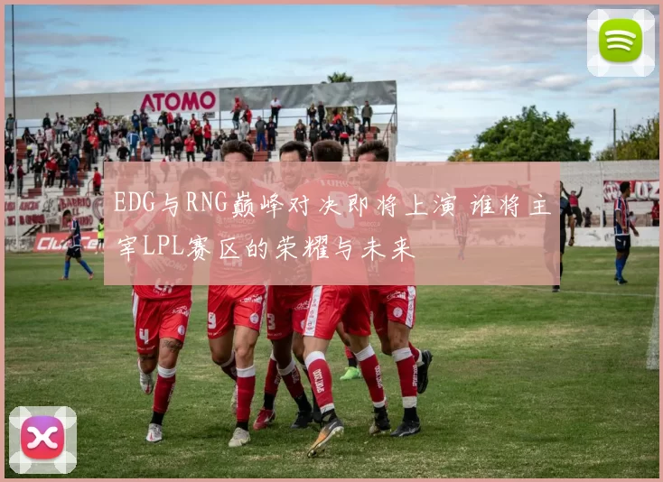 EDG与RNG巅峰对决即将上演 谁将主宰LPL赛区的荣耀与未来