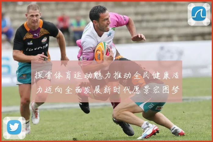 探索体育运动魅力推动全民健康活力迈向全面发展新时代愿景宏图梦