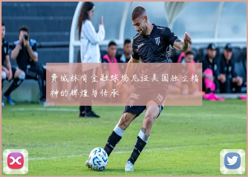 费城林肯金融球场见证美国独立精神的辉煌与传承