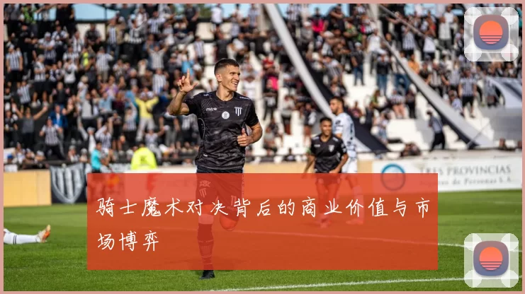 骑士魔术对决背后的商业价值与市场博弈