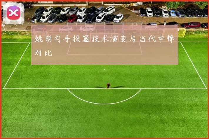 姚明勾手投篮技术演变与当代中锋对比