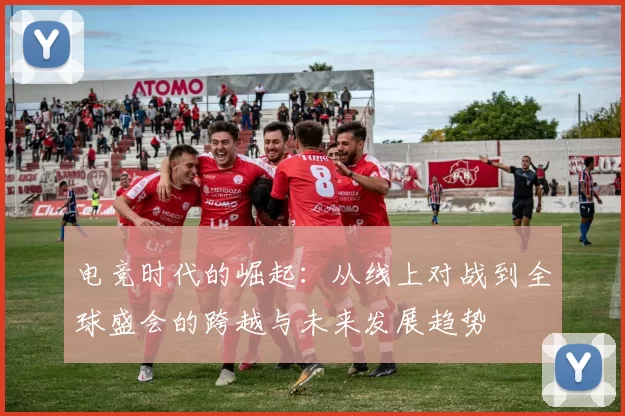 电竞时代的崛起：从线上对战到全球盛会的跨越与未来发展趋势