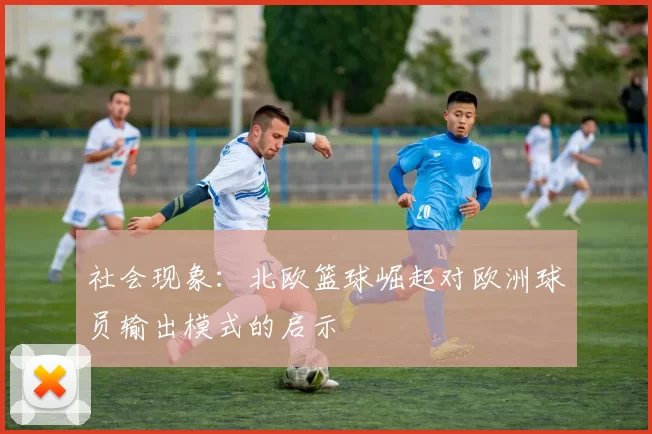 社会现象：北欧篮球崛起对欧洲球员输出模式的启示