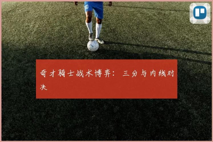 奇才骑士战术博弈：三分与内线对决