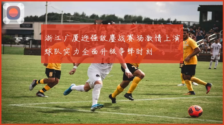 浙江广厦迎强敌鏖战赛场激情上演球队实力全面升级争锋时刻