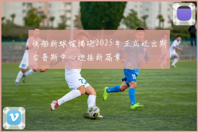 快船新球馆揭晓2025年正式迁出斯台普斯中心迎接新篇章
