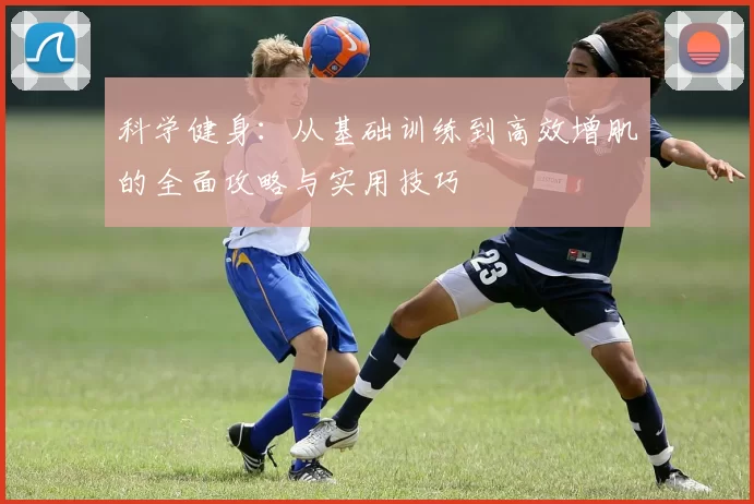 科学健身：从基础训练到高效增肌的全面攻略与实用技巧