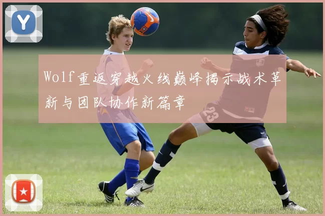 Wolf重返穿越火线巅峰揭示战术革新与团队协作新篇章