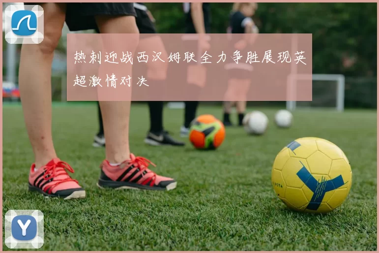 热刺迎战西汉姆联全力争胜展现英超激情对决