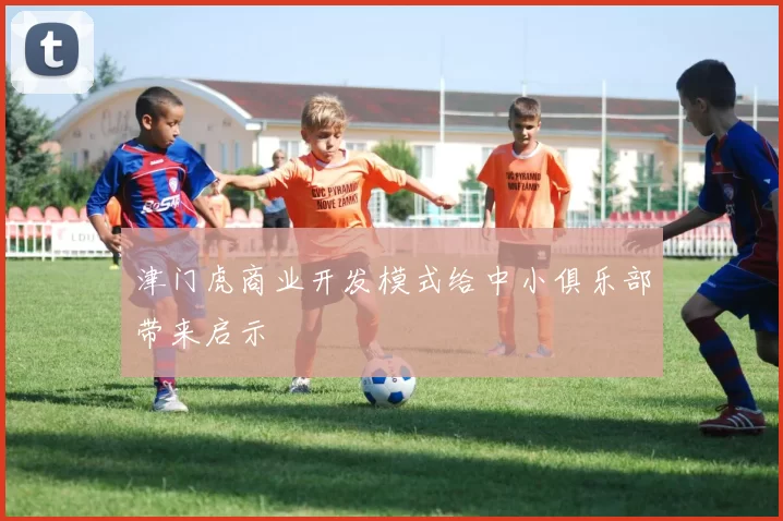 津门虎商业开发模式给中小俱乐部带来启示