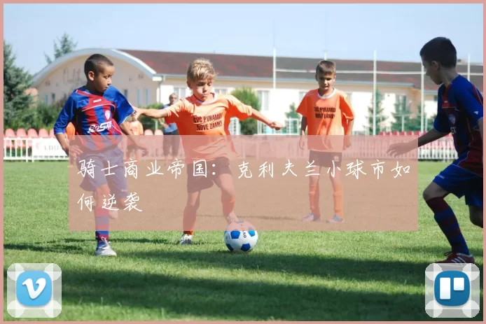 骑士商业帝国：克利夫兰小球市如何逆袭