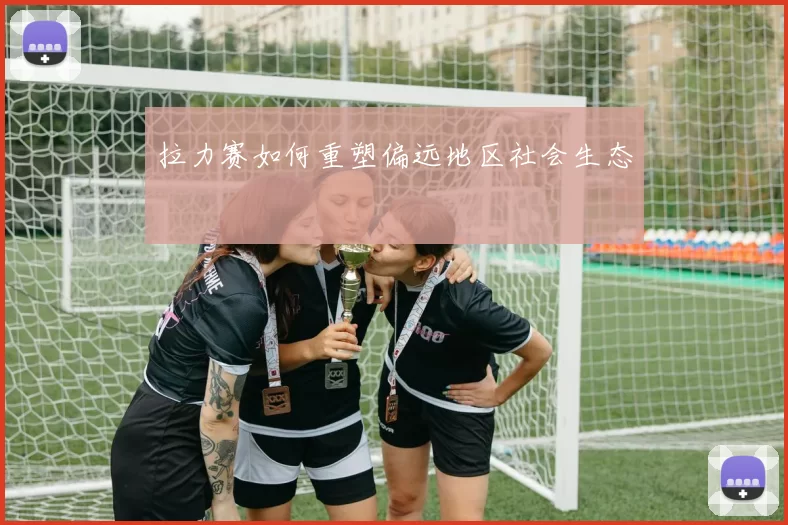 拉力赛如何重塑偏远地区社会生态