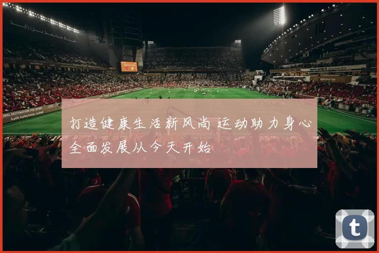 打造健康生活新风尚 运动助力身心全面发展从今天开始