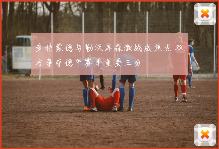 多特蒙德与勒沃库森激战成焦点 双方争夺德甲赛季重要三分