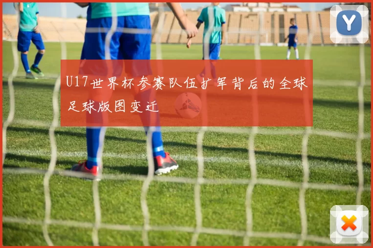 U17世界杯参赛队伍扩军背后的全球足球版图变迁