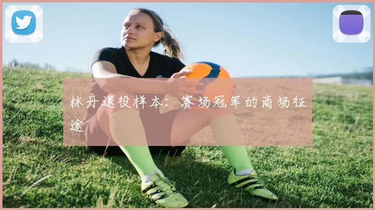 林丹退役样本：赛场冠军的商场征途