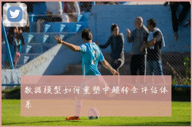 数据模型如何重塑中超转会评估体系