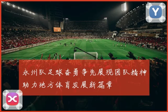 永州队足球奋勇争先展现团队精神助力地方体育发展新篇章