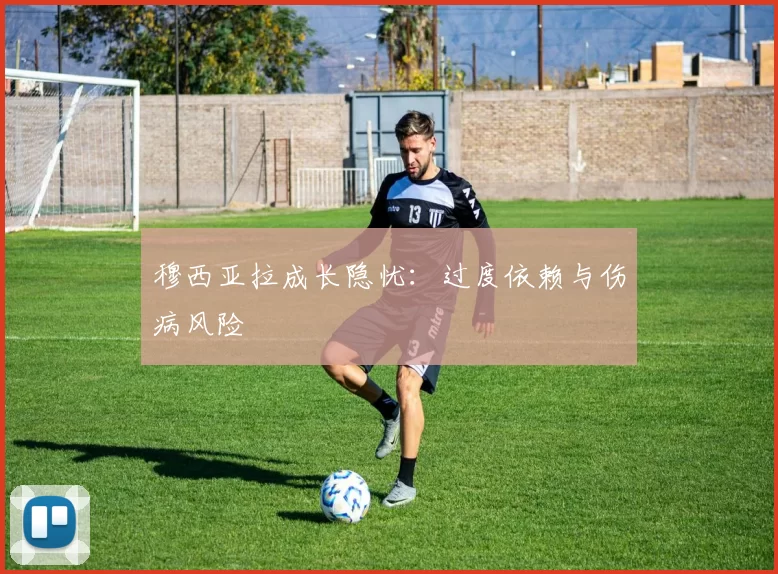 穆西亚拉成长隐忧：过度依赖与伤病风险