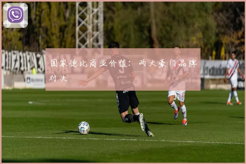 国家德比商业价值：两大豪门品牌对决