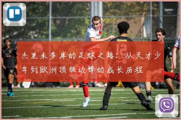 杰里米多库的足球之路：从天才少年到欧洲顶级边锋的成长历程