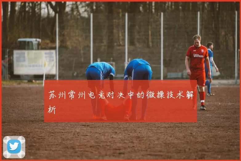 苏州常州电竞对决中的微操技术解析