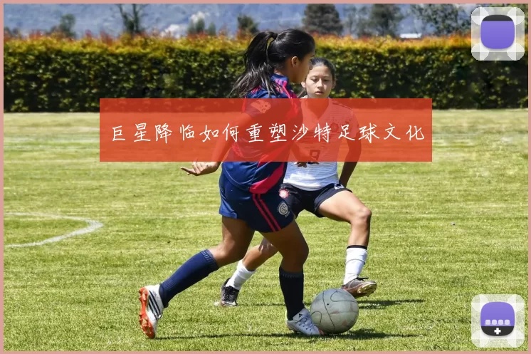 巨星降临如何重塑沙特足球文化