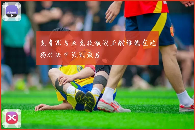 克鲁塞与米竞技激战正酣谁能在这场对决中笑到最后
