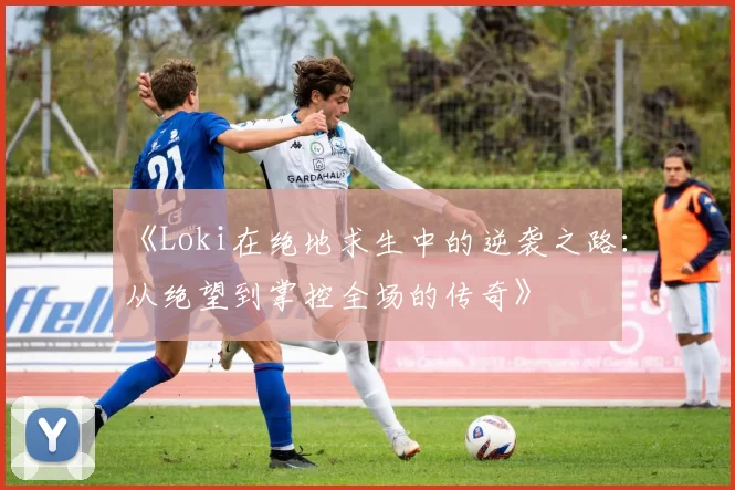 《Loki在绝地求生中的逆袭之路：从绝望到掌控全场的传奇》