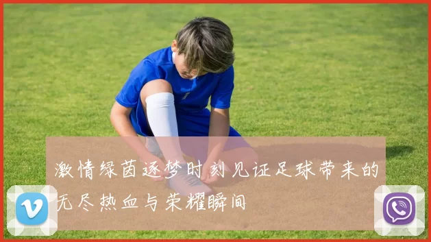 激情绿茵逐梦时刻见证足球带来的无尽热血与荣耀瞬间