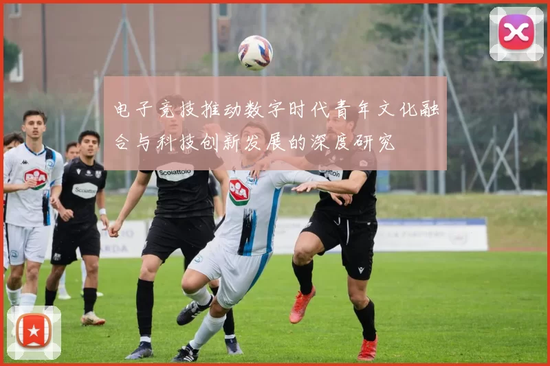 电子竞技推动数字时代青年文化融合与科技创新发展的深度研究