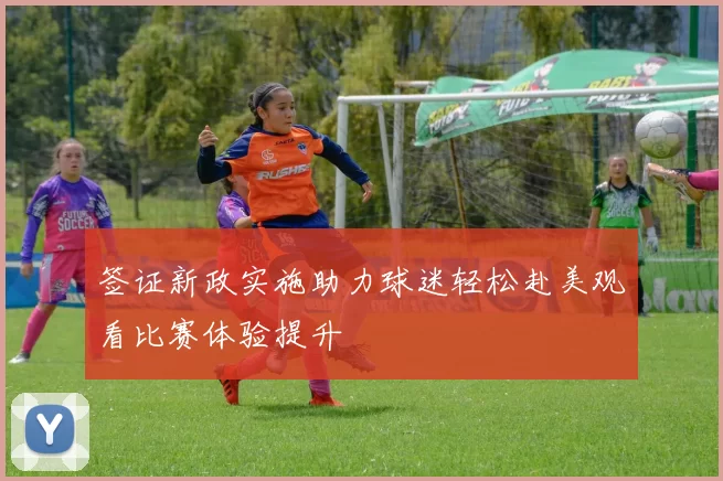 签证新政实施助力球迷轻松赴美观看比赛体验提升