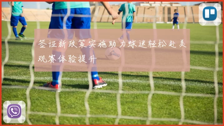 签证新政策实施助力球迷轻松赴美观赛体验提升