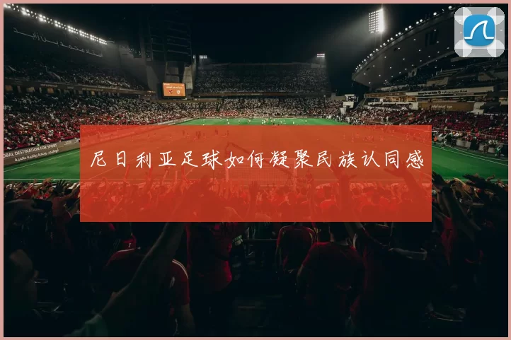 尼日利亚足球如何凝聚民族认同感